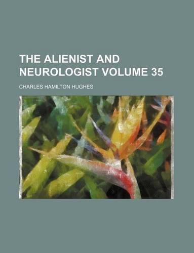 Alienist and Neurologist; A Quarterly Journal of Scientific, Clinical and Forensic Psychiatry and Neurology Volume 35