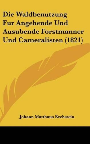 Die Waldbenutzung Fur Angehende Und Ausubende Forstmanner Und Cameralisten (1821)