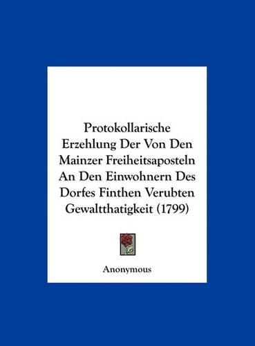 Protokollarische Erzehlung Der Von Den Mainzer Freiheitsaposteln an Den Einwohnern Des Dorfes Finthen Verubten Gewaltthatigkeit (1799)