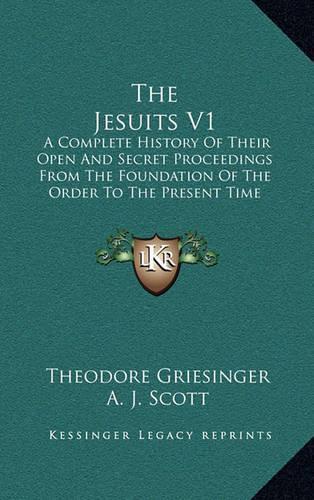 The Jesuits V1: A Complete History Of Their Open And Secret Proceedings From The Foundation Of The Order To The Present Time(English)