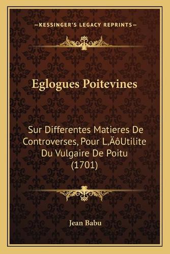 Eglogues Poitevines: Sur Differentes Matieres De Controverses, Pour L'Utilite Du Vulgaire De Poitu (1701)(French)