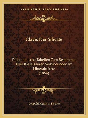 Clavis Der Silicate: Dichotomische Tabellen Zum Bestimmen Aller Kieselsauren Verbindungen Im Mineralreiche (1864)(German)