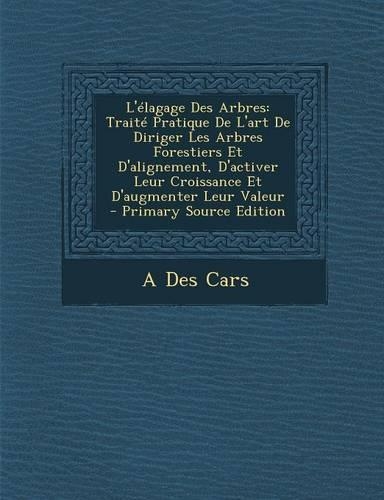 L'Elagage Des Arbres: Traite Pratique de L'Art de Diriger Les Arbres Forestiers Et D'Alignement, D'Activer Leur Croissance Et D'Augmenter Le