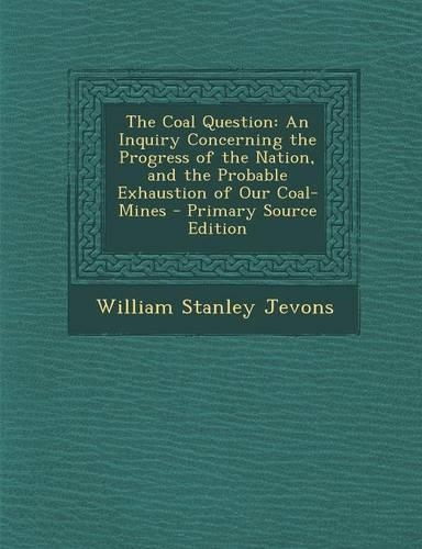 The Coal Question: An Inquiry Concerning the Progress of the Nation, and the Probable Exhaustion of Our Coal-Mines(English)