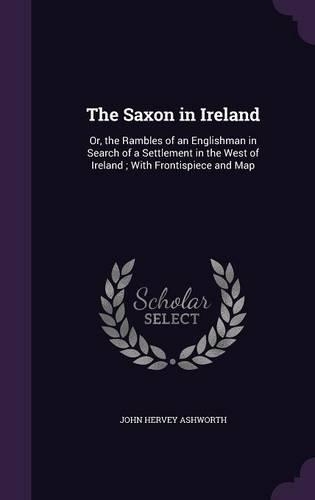 The Saxon in Ireland: Or, the Rambles of an Englishman in Search of a Settlement in the West of Ireland; With Frontispiece and Map