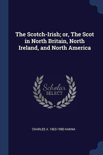 The Scotch-Irish; or, The Scot in North Britain, North Ireland, and North America