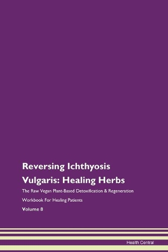 Reversing Ichthyosis Vulgaris: Healing Herbs The Raw Vegan Plant-Based Detoxification & Regeneration Workbook For Healing Patients Volume 8