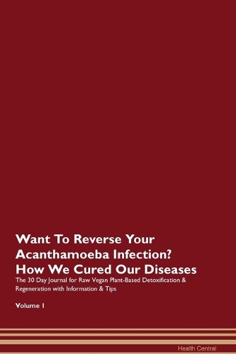 Want To Reverse Your Acanthamoeba Infection? How We Cured Our Diseases. The 30 Day Journal for Raw Vegan Plant-Based Detoxification & Regeneration with Information & Tips Volume 1