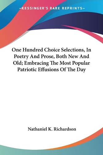 One Hundred Choice Selections, In Poetry And Prose, Both New And Old; Embracing The Most Popular Patriotic Effusions Of The Day: (English)