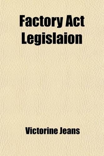 Factory ACT Legislaion; Its Industrial and Commercial Effects, Actual and Prospective, Being the Cobden Prize Essay for 1891