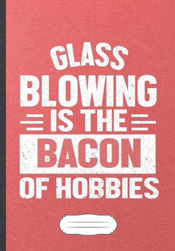 Glass Blowing Is the Bacon of Hobbies: Glass Blowing Blank Lined Notebook/ Journal, Writer Practical Record. Dad Mom Anniversay Gift. Thoughts Creative Writing Logbook. Fashionable Vintag