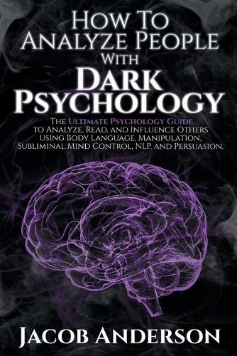 How to Analyze People with Dark Psychology: Improve Your Life with Secret Persuasion Techniques Learn How to Read, Analyze, And Influence People Through Manipulation and Mind Control(Dark Psychology)