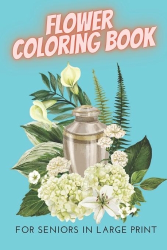 Flower Coloring Book For Seniors In Large Print: Flower Coloring Book Seniors Adults Large Print Easy Coloring (flowers coloring books for adults relaxation)