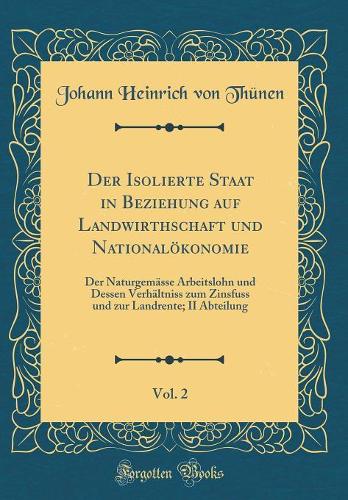 Der Isolierte Staat in Beziehung auf Landwirthschaft und Nationalökonomie, Vol. 2: Der Naturgemässe Arbeitslohn und Dessen Verhältniss zum Zinsfuss und zur Landrente; II Abteilung (Classic Reprint)