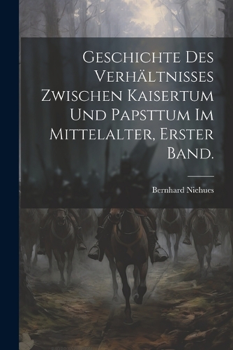 Geschichte des Verhältnisses zwischen Kaisertum und Papsttum im Mittelalter, Erster Band.