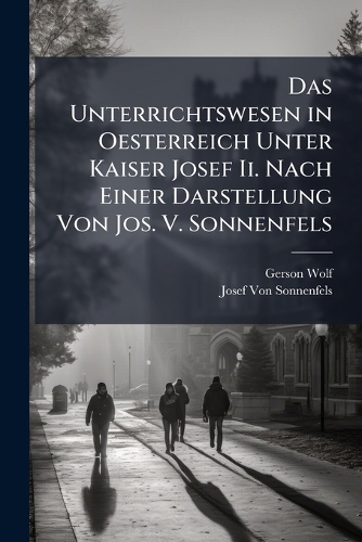 Das Unterrichtswesen in Oesterreich Unter Kaiser Josef Ii. Nach Einer Darstellung Von Jos. V. Sonnenfels
