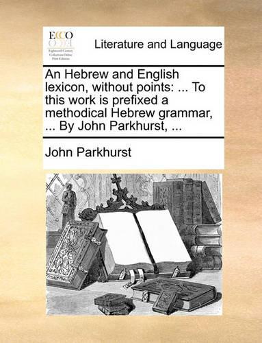 An Hebrew and English Lexicon, Without Points: ... to This Work Is Prefixed a Methodical Hebrew Grammar, ... by John Parkhurst, ...(English)