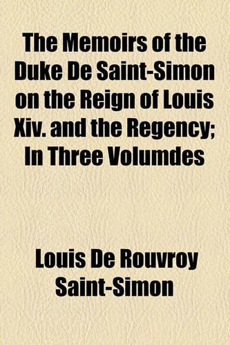 The Memoirs of the Duke de Saint-Simon on the Reign of Louis XIV. and the Regency Volume 1; In Three Volumdes . in Three Volumdes: (English)