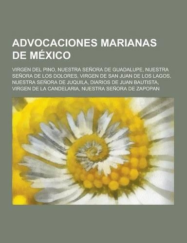 Advocaciones Marianas de Mexico: Virgen del Pino, Nuestra Senora de Guadalupe, Nuestra Senora de Los Dolores, Virgen de San Juan de Los Lagos, Nuestra(Spanish)