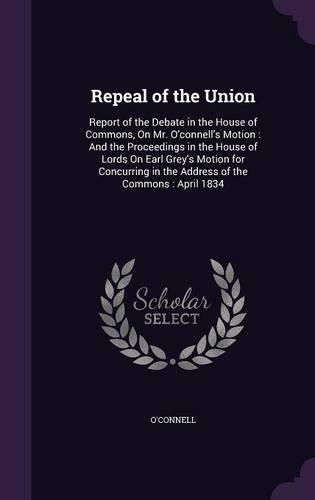 Repeal of the Union: Report of the Debate in the House of Commons, On Mr. O'connell's Motion: And the Proceedings in the House of Lords On Earl Grey's Motion for Concurr(English)
