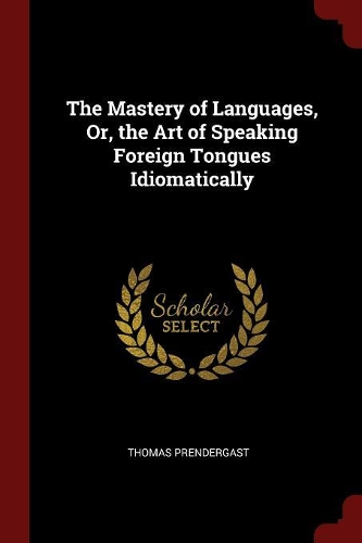 The Mastery of Languages, Or, the Art of Speaking Foreign Tongues Idiomatically