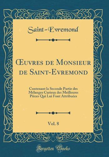 uvres de Monsieur de Saint-Evremond, Vol. 8: Contenant la Seconde Partie des Mélanges Curieux des Meilleures Pièces Qui Lui Font Attribuées (Classic Reprint)