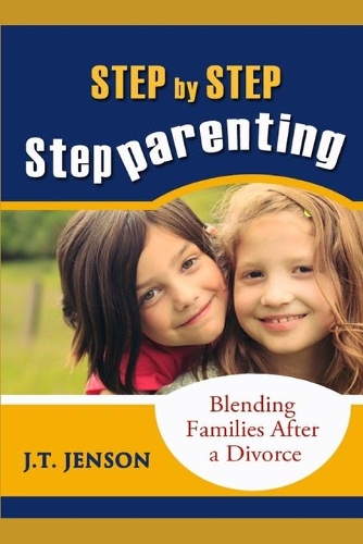 Step By Step Step Parenting: Successfully Blending Families After a Divorce: How to navigate the difficult waters of being a step parent(1 Step Parenting One Step at a Time)