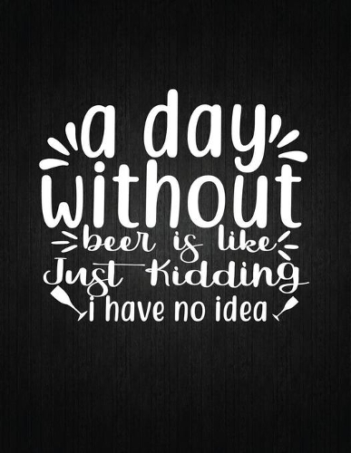 A day without beer is like, just kidding, I have no idea