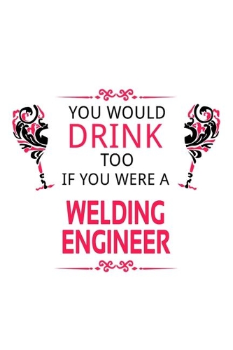 You Would Drink Too If You Were A Welding Engineer: Funny Welding Engineer Notebook, Journal Gift, Diary, Doodle Gift or Notebook - 6 x 9 Compact Size- 109 Blank Lined Pages