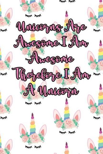 Unicorns Are Awesome I Am Awesome Therefore I Am a Unicorn: Lined Journal