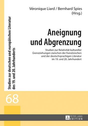 Aneignung Und Abgrenzung: Studien Zur Relativitaet Kultureller Grenzziehungen Zwischen Der Franzoesischen Und Der Deutschsprachigen Literatur Im 19. Und 20. Jahrhundert(68 Studien Zur Deutschen Und Europaeischen Literatur Des 19. Un)