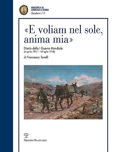 «E Voliam Nel Sole, Anima Mia»: Diario Della I Guerra Mondiale (4 Aprile 1917 - 18 Luglio 1918) Di Francesco Tonelli Tenente Medico(3 Quaderni Della Biblioteca Di Medicina & Storia)