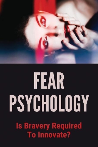 Fear Psychology: Is Bravery Required To Innovate?: Fear Psychology Theory