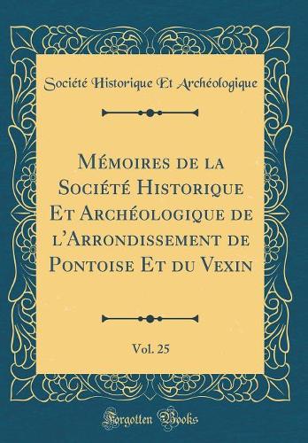 Mémoires de la Société Historique Et Archéologique de l'Arrondissement de Pontoise Et du Vexin, Vol. 25 (Classic Reprint)