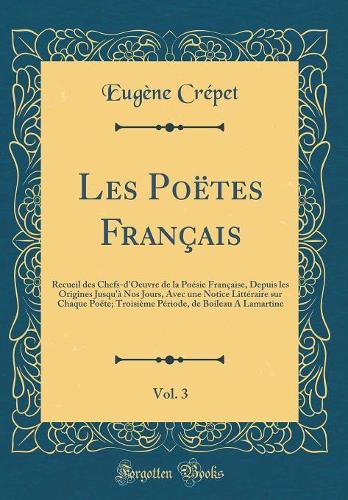 Les Poëtes Français, Vol. 3: Recueil des Chefs-d'Oeuvre de la Poésie Française, Depuis les Origines Jusqu'à Nos Jours, Avec une Notice Littéraire sur Chaque Poëte; Troisième Période, de Boileau A Lamartine (Classic Reprint)