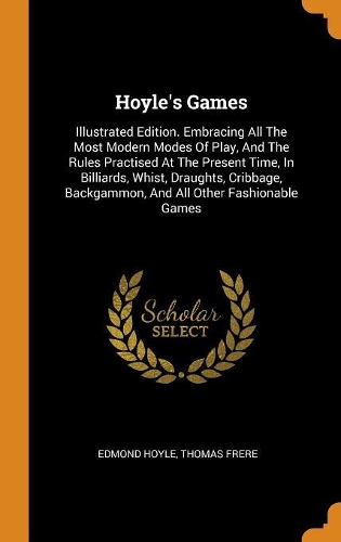 Hoyle's Games: Illustrated Edition. Embracing All the Most Modern Modes of Play, and the Rules Practised at the Present Time, in Billiards, Whist, Draughts, Cribba