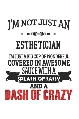 I'm Not Just An Esthetician I'm Just A Big Cup Of Wonderful Covered In Awesome Sauce With A Splash Of Sassy And A Dash Of Crazy: Notebook: Original Esthetician Notebook, Journal Gift, Diary, Doodle Gift 6 x 9 Compact Size- 109 Blank Lined Pages