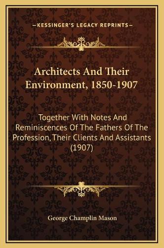 Architects And Their Environment, 1850-1907: Together With Notes And Reminiscences Of The Fathers Of The Profession, Their Clients And Assistants (1907)(English)