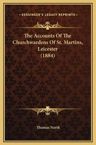 The Accounts Of The Churchwardens Of St. Martins, Leicester (1884): (English)