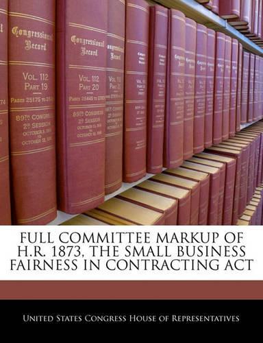 Full Committee Markup of H.R. 1873, the Small Business Fairness in Contracting ACT