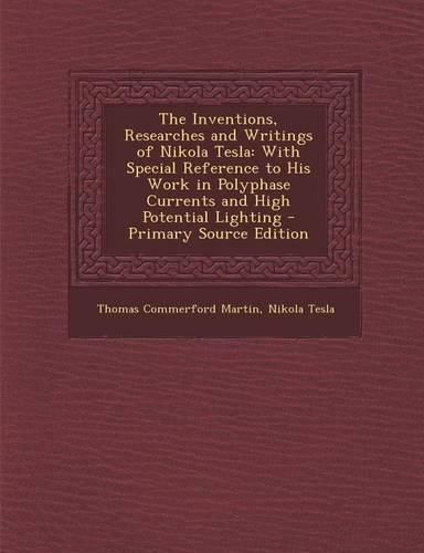 The Inventions, Researches and Writings of Nikola Tesla: With Special Reference to His Work in Polyphase Currents and High Potential Lighting