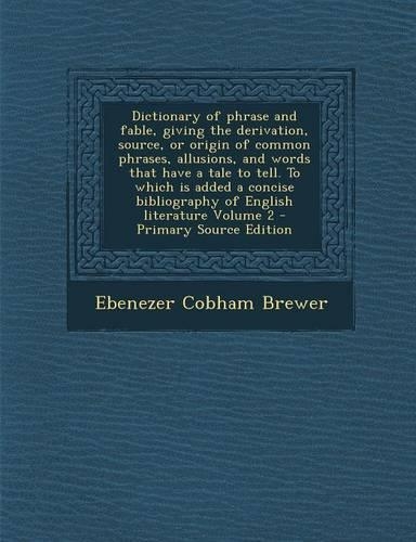 Dictionary of Phrase and Fable, Giving the Derivation, Source, or Origin of Common Phrases, Allusions, and Words That Have a Tale to Tell. to Which Is Added a Concise Bibliography of English Literature Volume 2