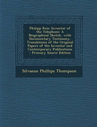 Philipp Reis: Inventor of the Telephone: A Biographical Sketch, with Documentary Testimony, Translations of the Original Papers of the Inventor and Contemporary P