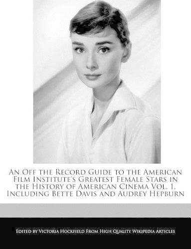 An Off the Record Guide to the American Film Institute's Greatest Female Stars in the History of American Cinema Vol. 1, Including Bette Davis and Audrey Hepburn