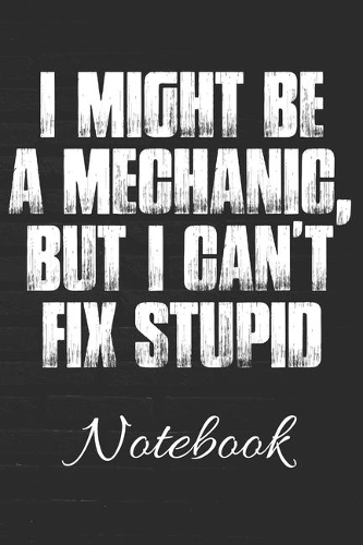 I Might Be A Mechanic, But I Can't Fix Stupid Notebook: Funny 100 Page Journal - Auto Mechanic - 6x9 Blank Lined - Notebook Gag Gift - Gag Gift for Mechanics -