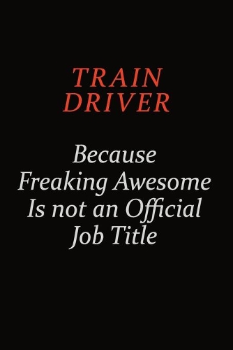 Train Driver Because Freaking Awesome Is Not An Official Job Title