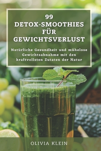99 Detox-Smoothies für Gewichtsverlust: Natürliche Gesundheit und mühelose Gewichtsabnahme mit den kraftvollsten Zutaten der Natur