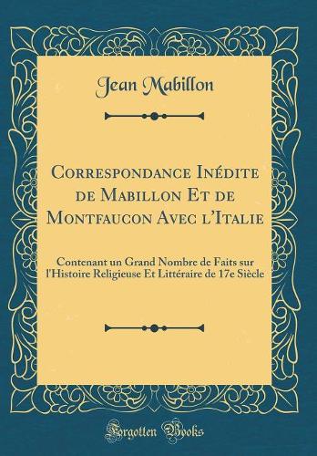 Correspondance Inédite de Mabillon Et de Montfaucon Avec l'Italie: Contenant un Grand Nombre de Faits sur l'Histoire Religieuse Et Littéraire de 17e Siècle (Classic Reprint)