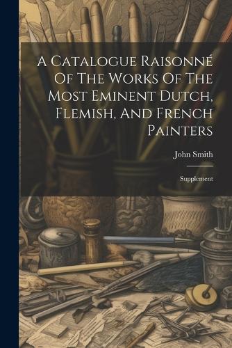 A Catalogue Raisonné Of The Works Of The Most Eminent Dutch, Flemish, And French Painters
