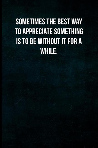 Sometimes the best way to appreciate something is to be without it for a while.